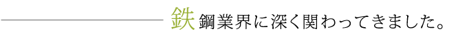 鉄鋼業界に深く関わってきました